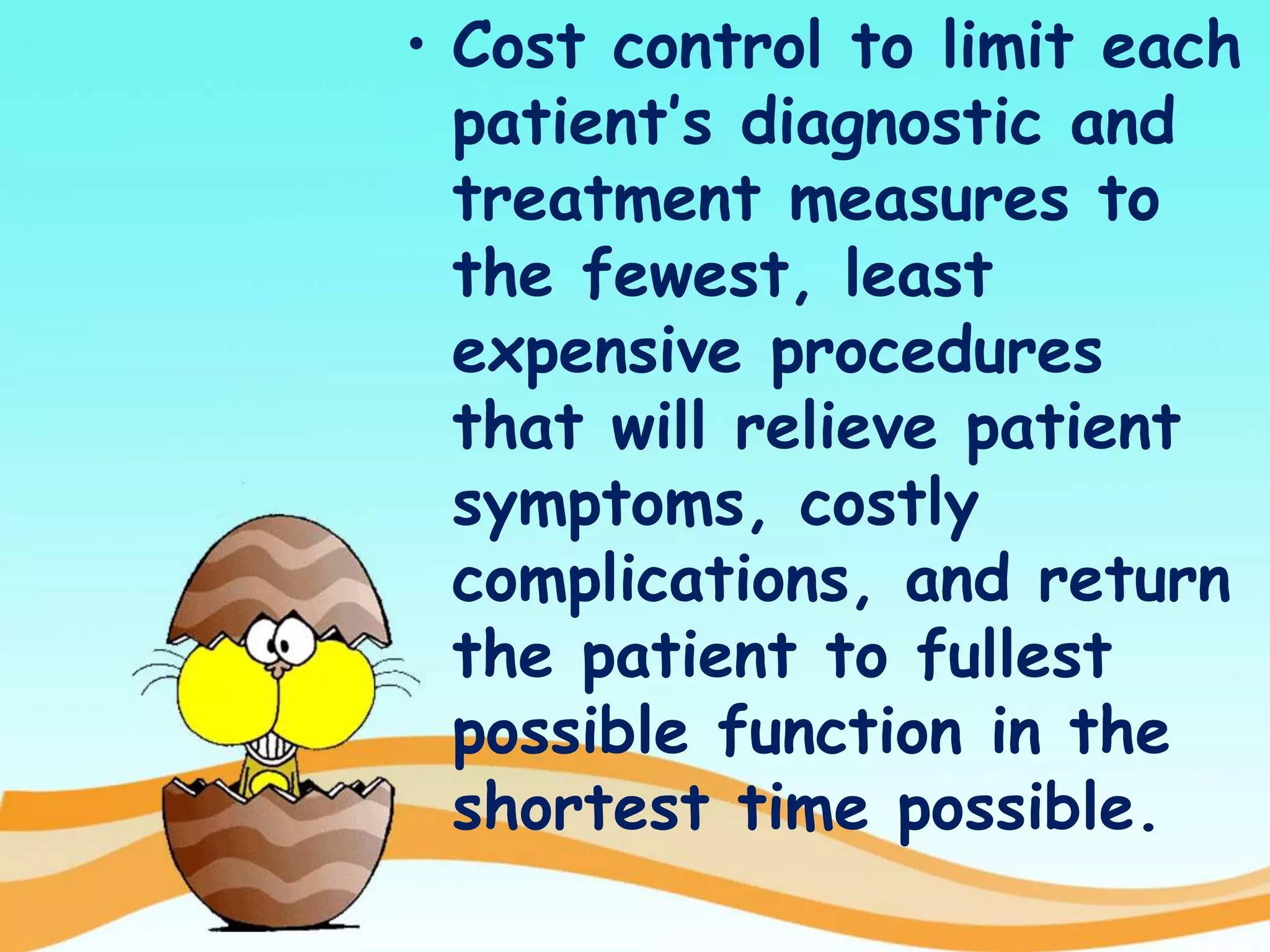 • Cost control to limit each
patient’s diagnostic and
treatment measures to
the fewest, least
expensive procedures
that will relieve patient
symptoms, costly
complications, and return
the patient to fullest
possible function in the
shortest time possible.
 