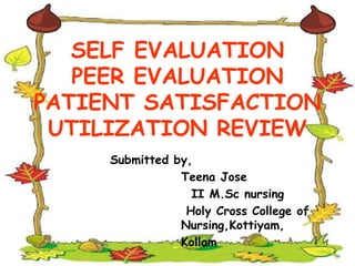 SELF EVALUATION
PEER EVALUATION
PATIENT SATISFACTION
UTILIZATION REVIEW
Submitted by,
Teena Jose
II M.Sc nursing
Holy Cross College of
Nursing,Kottiyam,
Kollam
 