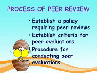PROCESS OF PEER REVIEW
• Establish a policy
requiring peer reviews
• Establish criteria for
peer evaluations
• Procedure for
conducting peer
evaluations
 