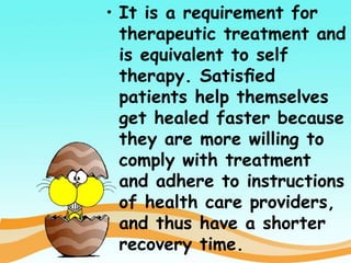 • It is a requirement for
therapeutic treatment and
is equivalent to self
therapy. Satisﬁed
patients help themselves
get healed faster because
they are more willing to
comply with treatment
and adhere to instructions
of health care providers,
and thus have a shorter
recovery time.
 