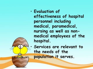 • Evaluation of
effectiveness of hospital
personnel including
medical, paramedical,
nursing as well as non-
medical employees of the
hospital.
• Services are relevant to
the needs of the
population it serves.
 