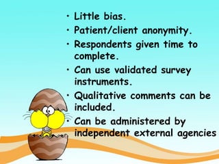• Little bias.
• Patient/client anonymity.
• Respondents given time to
complete.
• Can use validated survey
instruments.
• Qualitative comments can be
included.
• Can be administered by
independent external agencies
 