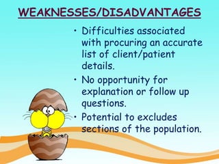 WEAKNESSES/DISADVANTAGES
• Difficulties associated
with procuring an accurate
list of client/patient
details.
• No opportunity for
explanation or follow up
questions.
• Potential to excludes
sections of the population.
 