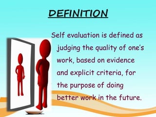 DEFINITION
Self evaluation is defined as
judging the quality of one’s
work, based on evidence
and explicit criteria, for
the purpose of doing
better work in the future.
 