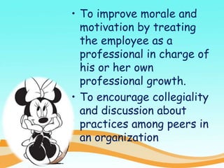 • To improve morale and
motivation by treating
the employee as a
professional in charge of
his or her own
professional growth.
• To encourage collegiality
and discussion about
practices among peers in
an organization
 