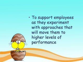 • To support employees
as they experiment
with approaches that
will move them to
higher levels of
performance
 