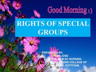 RIGHTS OF SPECIAL
GROUPS
PRESENTED BY,
TEENA JOSE
II YEAR M.SC NURSING
HOLY CROSS COLLEGE OF
NURSING, KOTTIYAM,
KOLLAM
 