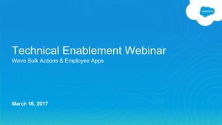 Technical Enablement Webinar
Wave Bulk Actions & Employee Apps
March 16, 2017
 
