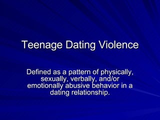 Teenage Dating Violence Defined as a pattern of physically, sexually, verbally, and/or emotionally abusive behavior in a dating relationship. 