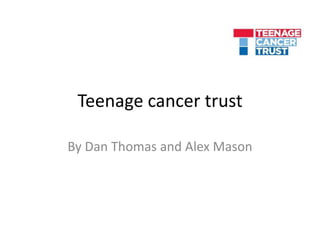 Teenage cancer trust 
By Dan Thomas and Alex Mason 
 