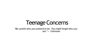 TeenageConcerns
“Be careful who you pretend to be. You might forget who you
are.” – Unknown
 
