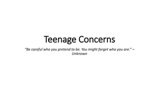 Teenage Concerns
“Be careful who you pretend to be. You might forget who you are.” –
Unknown
 
