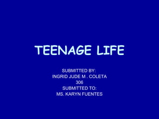 TEENAGE LIFE 
SUBMITTED BY: 
INGRID JUDE M . COLETA 
306 
SUBMITTED TO: 
MS. KARYN FUENTES 
 