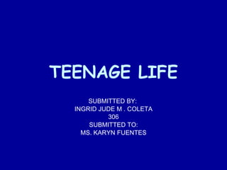 TEENAGE LIFE SUBMITTED BY:  INGRID JUDE M . COLETA 306 SUBMITTED TO: MS. KARYN FUENTES 