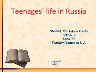 Teenages` life in Russia
StudentStudent:: Markelova DashaMarkelova Dasha
School 2School 2
Form 6BForm 6B
TeacherTeacher:: Ivantsova L. A.Ivantsova L. A.
Lukoyanov
2015
 