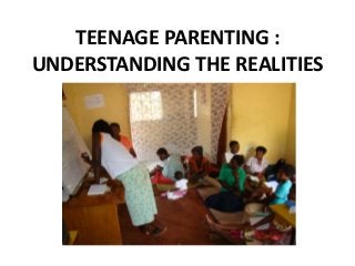 TEENAGE PARENTING :
UNDERSTANDING THE REALITIES
 