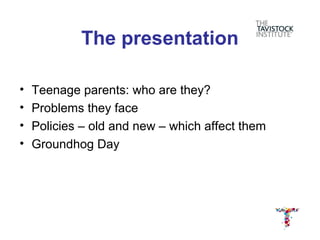The presentation

•   Teenage parents: who are they?
•   Problems they face
•   Policies – old and new – which affect them
•   Groundhog Day
 