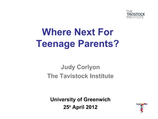 Where Next For
Teenage Parents?

      Judy Corlyon
  The Tavistock Institute


   University of Greenwich
        25th April 2012
 