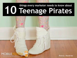 10 Teenage Pirates
                                   things every marketer needs to know about




MOBILEYOUTH                              ®
 youth marketing mobile culture since 2001                       ﬂickr(c) Shandi-lee
 