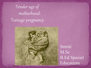 Tender age of
motherhood:
Teenage pregnancy
Smriti
M.Sc
B.Ed Special
Educatiom
 