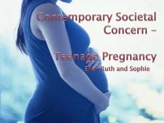 Contemporary Societal Concern –Teenage Pregnancy Ellen Ruth and Sophie 