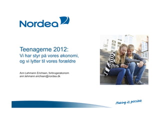 Teenagerne 2012:
Vi har styr på vores økonomi,
og vi lytter til vores forældre

Ann Lehmann Erichsen, forbrugerøkonom
ann.lehmann.erichsen@nordea.dk
 