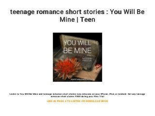 teenage romance short stories : You Will Be
Mine | Teen
Listen to You Will Be Mine and teenage romance short stories new releases on your iPhone, iPad, or Android. Get any teenage
romance short stories FREE during your Free Trial
LINK IN PAGE 4 TO LISTEN OR DOWNLOAD BOOK
 