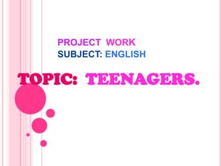 PROJECT WORK
SUBJECT: ENGLISH
TOPIC: TEENAGERS.
 