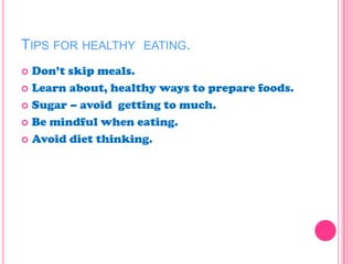 TIPS FOR HEALTHY EATING.
 Don‘t skip meals.
 Learn about, healthy ways to prepare foods.
 Sugar – avoid getting to much.
 Be mindful when eating.
 Avoid diet thinking.
 
