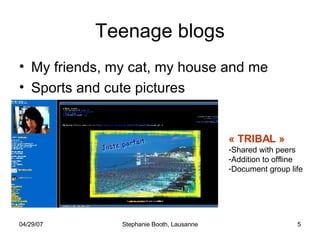 Teenage blogs My friends, my cat, my house and me Sports and cute pictures Most blogs don’t get noticed « TRIBAL » Shared with peers Addition to offline Document group life 