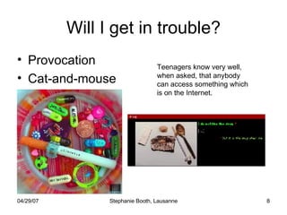 Will I get in trouble? Provocation Cat-and-mouse Teenagers know very well, when asked, that anybody can access something which is on the Internet. 