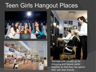 Teen Girls Hangout Places

Teenage girls usually go for
shopping and beauty parlor
together so that they can spend
their with their friends.

 