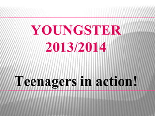 YOUNGSTER
2013/2014
Teenagers in action!
 