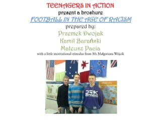 TEENAGERS IN ACTION
        present a broshure
FOOTBALL IN THE AGE OF RACISM
          prepared by:
        Przemek Dwojak
        Kamil Barański
         Mateusz Pacia
 