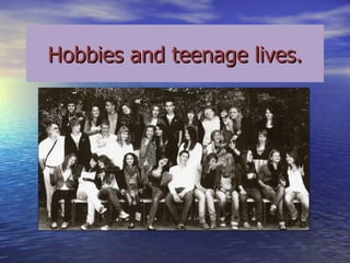 Hobbies and teenage lives. 