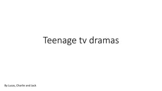 Teenage tv dramas
By Lucas, Charlie and Jack
 