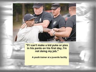 "If I can't make a kid puke or piss
 in his pants on his first day, I'm
         not doing my job."

     A youth trainer at a juvenile facility
 