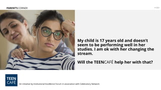 My child is 17 years old and doesn’t
seem to be performing well in her
studies. I am ok with her changing the
stream.
Will the TEENCAFÉ help her with that?
PARENT’S CORNER
An initiative by Institutional Excellence Forum in association with Celebratory Network
# 0001
 