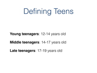 Defining Teens

Young teenagers: 12-14 years old

Middle teenagers: 14-17 years old

Late teenagers: 17-19 years old
 