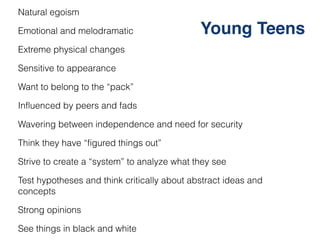 Natural egoism

Emotional and melodramatic                   Young Teens
Extreme physical changes

Sensitive to appearance...