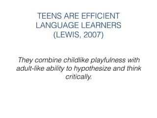 TEENS ARE EFFICIENT
      LANGUAGE LEARNERS
         (LEWIS, 2007)


They combine childlike playfulness with
adult-like ab...