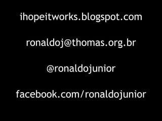 ihopeitworks.blogspot.com
            


  ronaldoj@thomas.org.br
            


      @ronaldojunior
            


faceb...