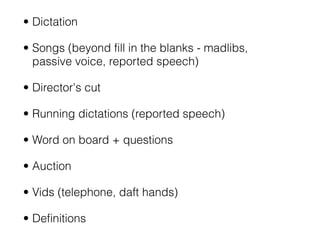 • Dictation

• Songs (beyond fill in the blanks - madlibs,
  passive voice, reported speech)

• Director's cut

• Running ...