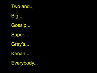 Two and...
Big...
Gossip...
Super...
Grey’s...
Kenan...
Everybody...
 