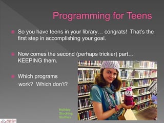  So you have teens in your library… congrats! That’s the
first step in accomplishing your goal.
 Now comes the second (perhaps trickier) part…
KEEPING them.
 Which programs
work? Which don’t?
Holiday
Stocking
Stuffers
 