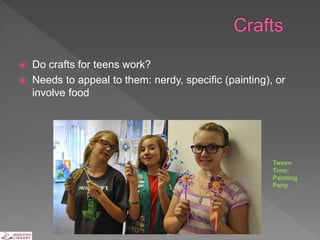  Do crafts for teens work?
 Needs to appeal to them: nerdy, specific (painting), or
involve food
Tween
Time:
Painting
Party
 