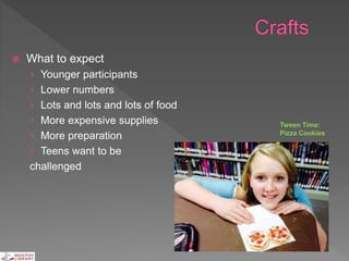  What to expect
› Younger participants
› Lower numbers
› Lots and lots and lots of food
› More expensive supplies
› More preparation
› Teens want to be
challenged
Tween Time:
Pizza Cookies
 