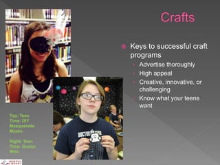  Keys to successful craft
programs
› Advertise thoroughly
› High appeal
› Creative, innovative, or
challenging
› Know what your teens
want
Top: Teen
Time: DIY
Masquerade
Masks
Right: Teen
Time: Doctor
Who
 