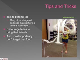  Talk to parents too
› Many of your targeted
audience may not have a
driver’s license yet…
 Encourage teens to
bring their friends
 And, most importantly…
don’t forget that food
Minute to Win It
 