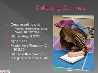  Creative writing club
› Poems, short stories, plays,
novels, NaNoWriMo
 Started August 2013
 Ages 10-17
 Meets every Thursday @
4:30-5:30
 Started with a core group
of 6 girls, now have 12-16
 